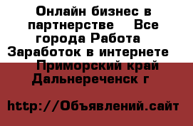 Онлайн бизнес в партнерстве. - Все города Работа » Заработок в интернете   . Приморский край,Дальнереченск г.